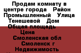 Продам комнату в центре города › Район ­ Промышленный › Улица ­ Тенешевой › Дом ­ 21 › Общая площадь ­ 16 › Цена ­ 55 000 - Смоленская обл., Смоленск г. Недвижимость » Квартиры продажа   . Смоленская обл.,Смоленск г.